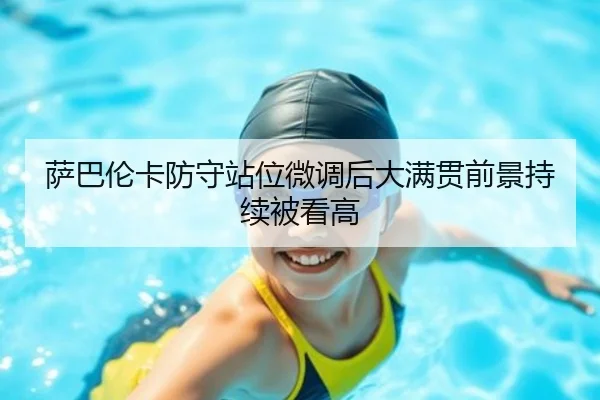 萨巴伦卡防守站位微调后大满贯前景持续被看高